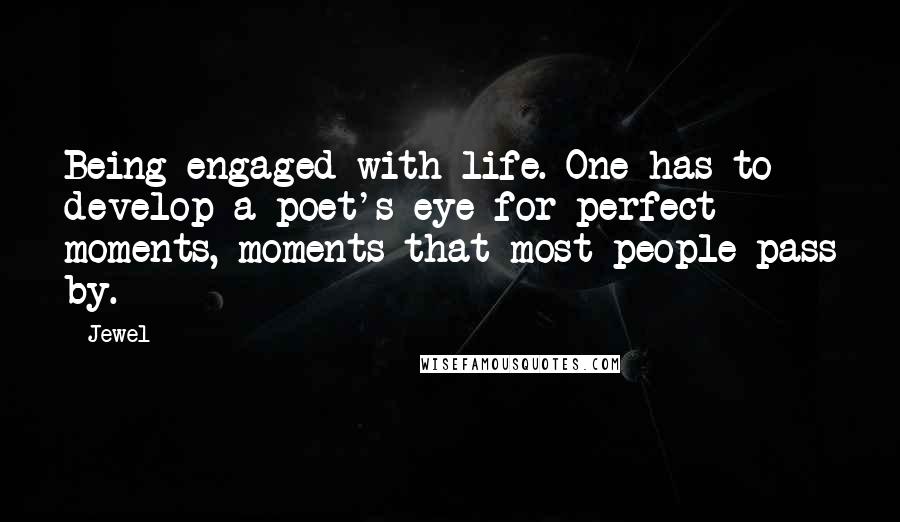 Jewel Quotes: Being engaged with life. One has to develop a poet's eye for perfect moments, moments that most people pass by.