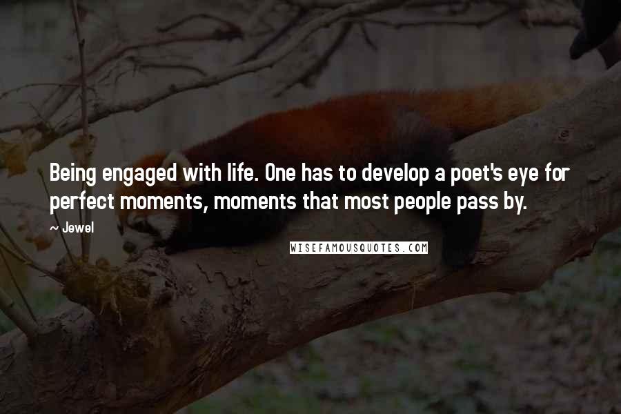 Jewel Quotes: Being engaged with life. One has to develop a poet's eye for perfect moments, moments that most people pass by.