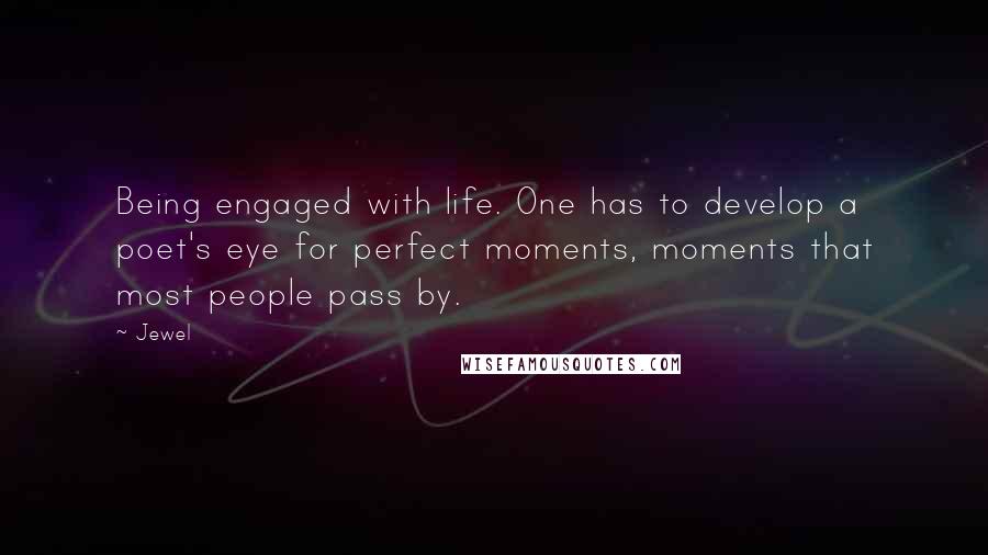 Jewel Quotes: Being engaged with life. One has to develop a poet's eye for perfect moments, moments that most people pass by.