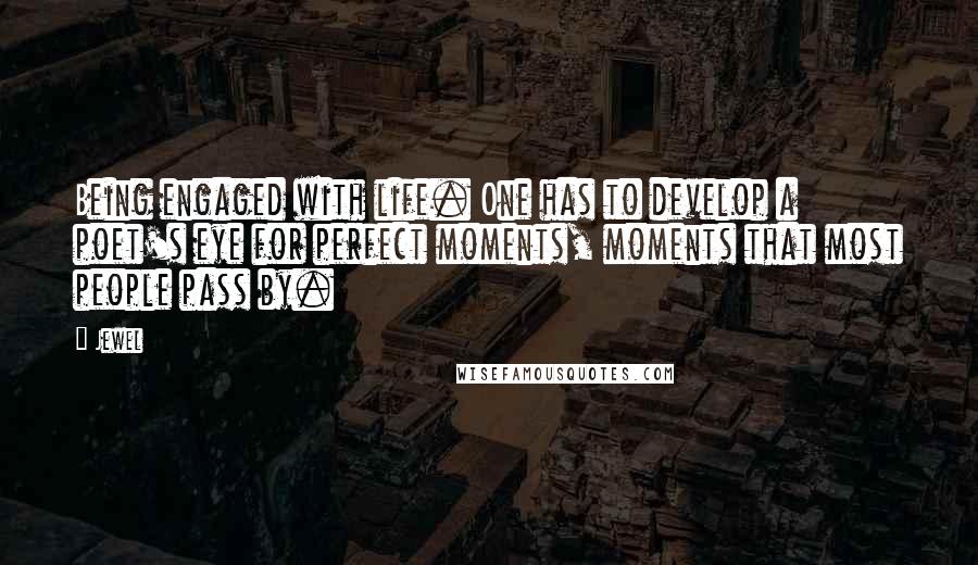 Jewel Quotes: Being engaged with life. One has to develop a poet's eye for perfect moments, moments that most people pass by.