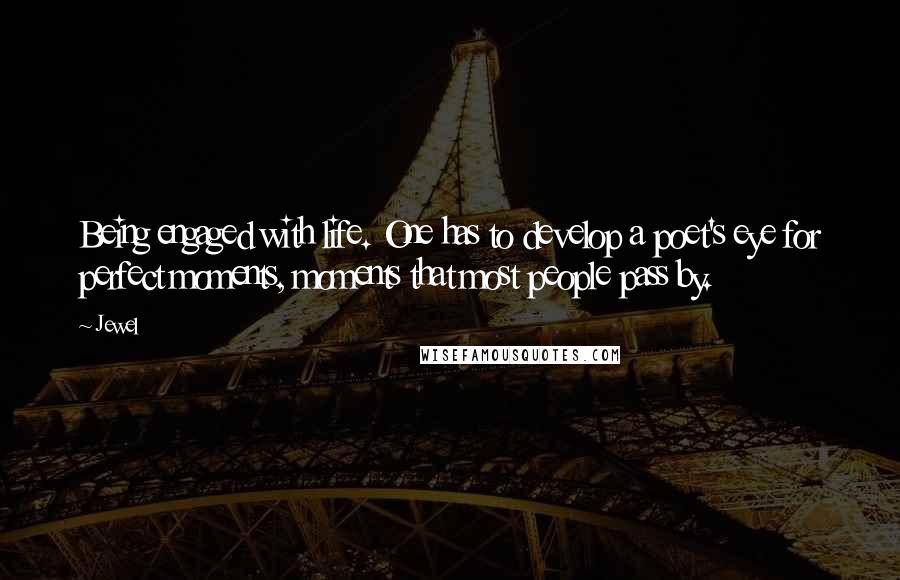 Jewel Quotes: Being engaged with life. One has to develop a poet's eye for perfect moments, moments that most people pass by.