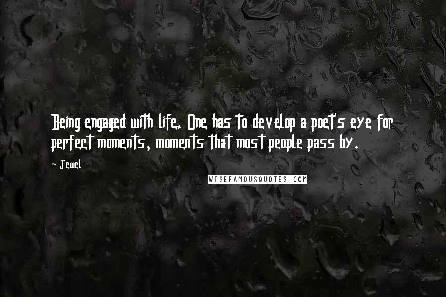 Jewel Quotes: Being engaged with life. One has to develop a poet's eye for perfect moments, moments that most people pass by.