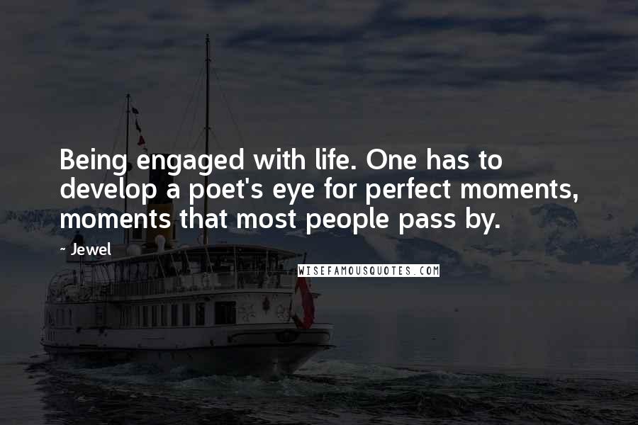 Jewel Quotes: Being engaged with life. One has to develop a poet's eye for perfect moments, moments that most people pass by.
