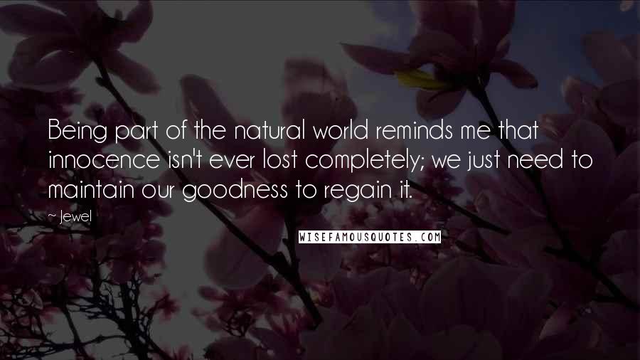 Jewel Quotes: Being part of the natural world reminds me that innocence isn't ever lost completely; we just need to maintain our goodness to regain it.