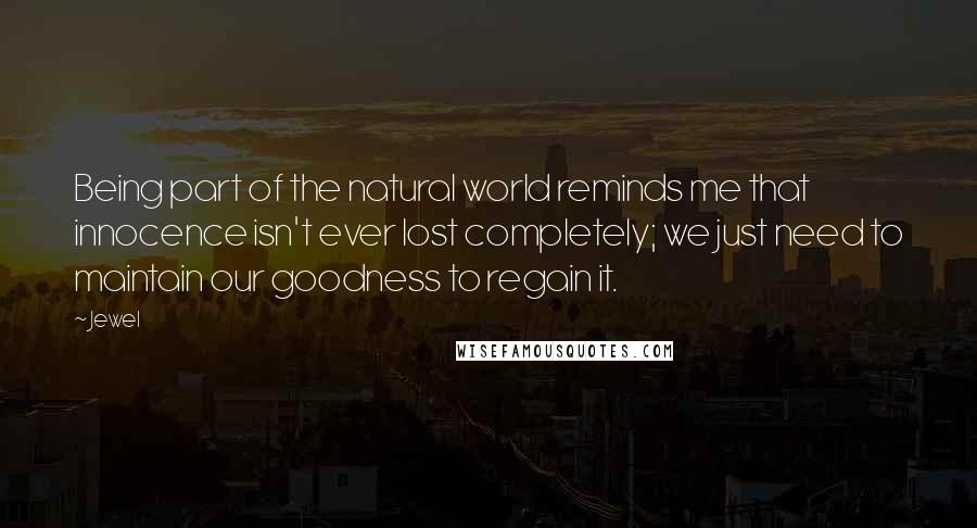 Jewel Quotes: Being part of the natural world reminds me that innocence isn't ever lost completely; we just need to maintain our goodness to regain it.