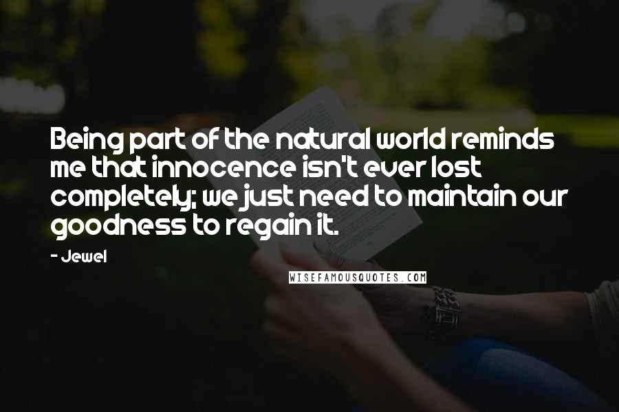 Jewel Quotes: Being part of the natural world reminds me that innocence isn't ever lost completely; we just need to maintain our goodness to regain it.