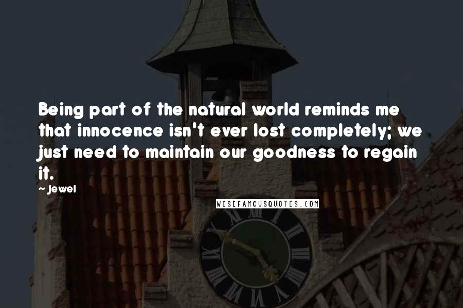 Jewel Quotes: Being part of the natural world reminds me that innocence isn't ever lost completely; we just need to maintain our goodness to regain it.