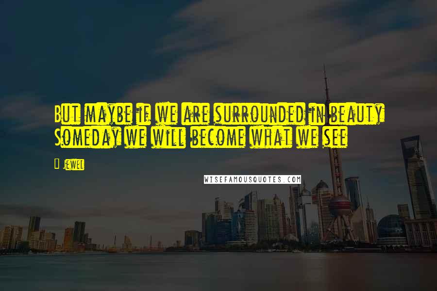 Jewel Quotes: But maybe if we are surrounded in beauty Someday we will become what we see