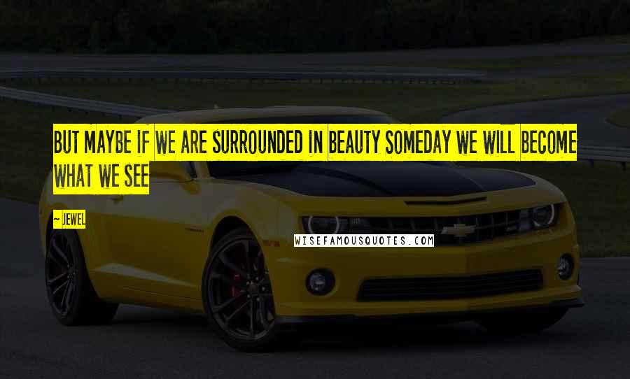 Jewel Quotes: But maybe if we are surrounded in beauty Someday we will become what we see
