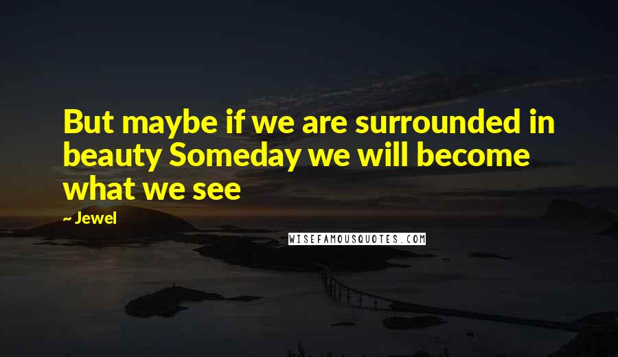 Jewel Quotes: But maybe if we are surrounded in beauty Someday we will become what we see