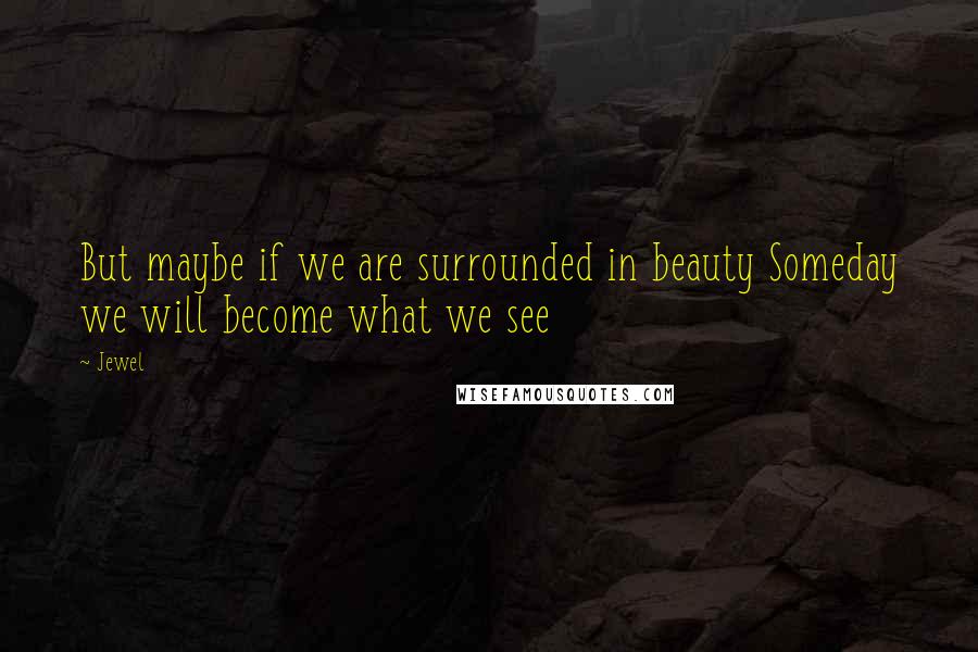 Jewel Quotes: But maybe if we are surrounded in beauty Someday we will become what we see