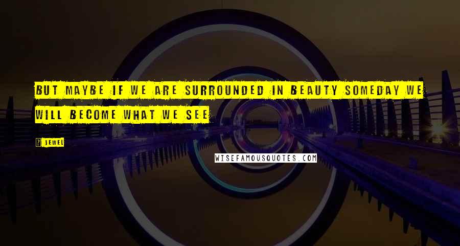 Jewel Quotes: But maybe if we are surrounded in beauty Someday we will become what we see