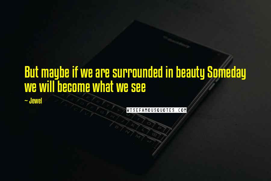 Jewel Quotes: But maybe if we are surrounded in beauty Someday we will become what we see
