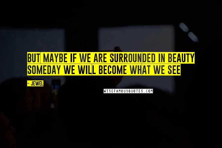 Jewel Quotes: But maybe if we are surrounded in beauty Someday we will become what we see