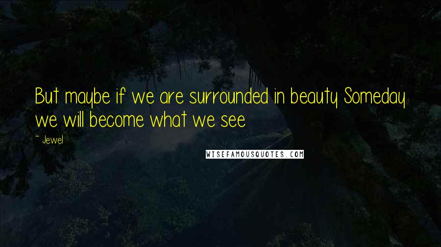 Jewel Quotes: But maybe if we are surrounded in beauty Someday we will become what we see