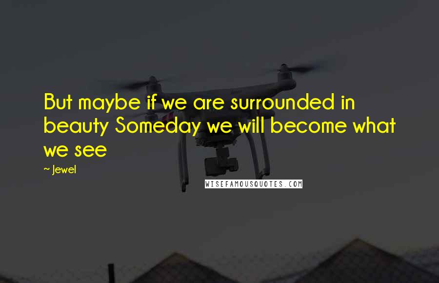Jewel Quotes: But maybe if we are surrounded in beauty Someday we will become what we see