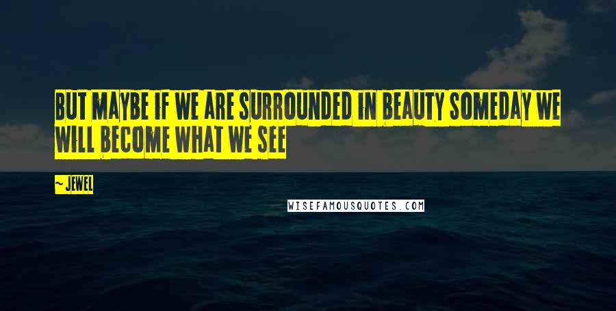 Jewel Quotes: But maybe if we are surrounded in beauty Someday we will become what we see