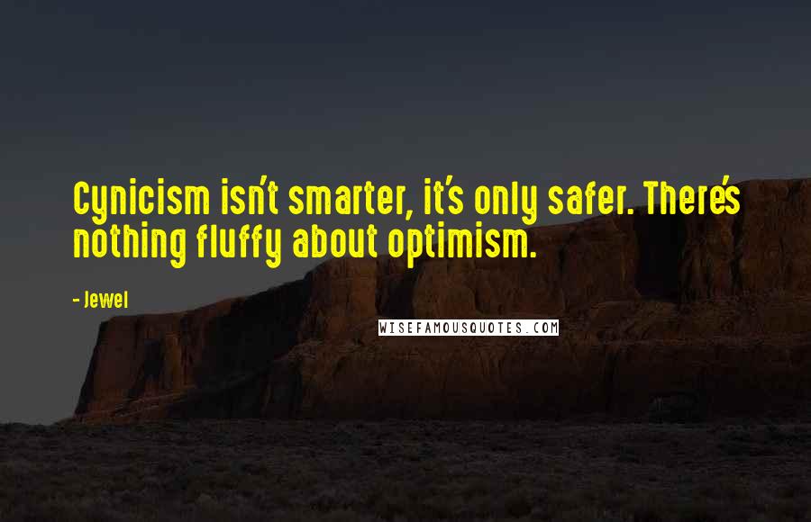 Jewel Quotes: Cynicism isn't smarter, it's only safer. There's nothing fluffy about optimism.