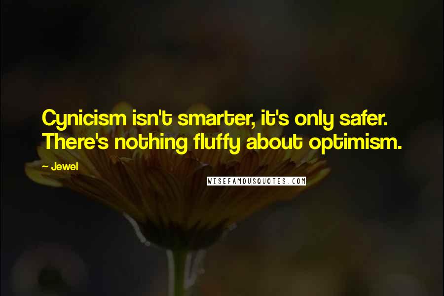 Jewel Quotes: Cynicism isn't smarter, it's only safer. There's nothing fluffy about optimism.