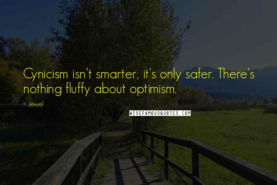 Jewel Quotes: Cynicism isn't smarter, it's only safer. There's nothing fluffy about optimism.