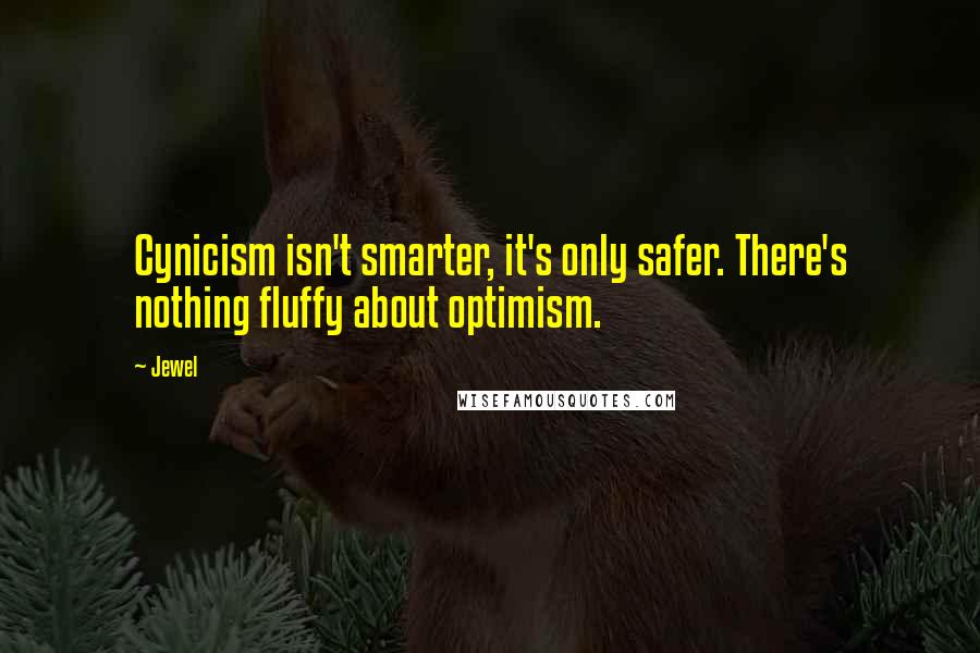 Jewel Quotes: Cynicism isn't smarter, it's only safer. There's nothing fluffy about optimism.