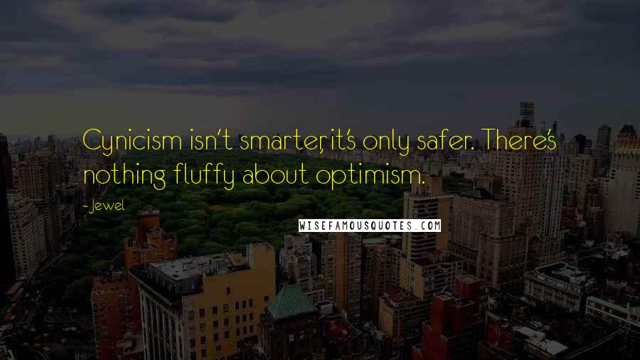 Jewel Quotes: Cynicism isn't smarter, it's only safer. There's nothing fluffy about optimism.