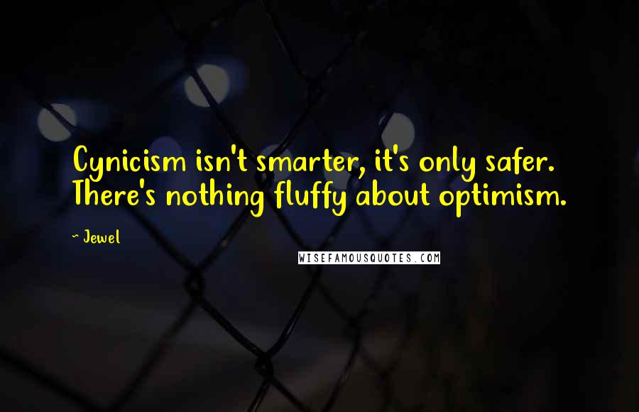 Jewel Quotes: Cynicism isn't smarter, it's only safer. There's nothing fluffy about optimism.