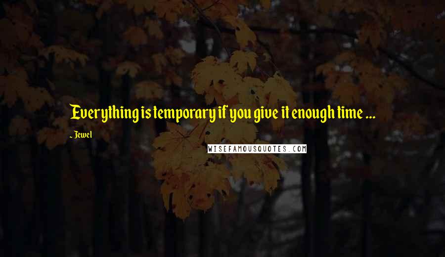 Jewel Quotes: Everything is temporary if you give it enough time ...