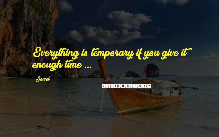 Jewel Quotes: Everything is temporary if you give it enough time ...