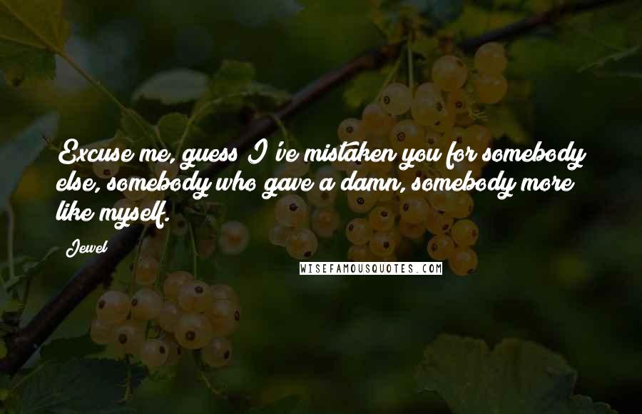 Jewel Quotes: Excuse me, guess I've mistaken you for somebody else, somebody who gave a damn, somebody more like myself.