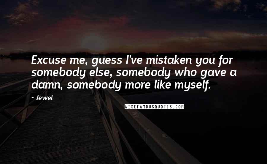 Jewel Quotes: Excuse me, guess I've mistaken you for somebody else, somebody who gave a damn, somebody more like myself.