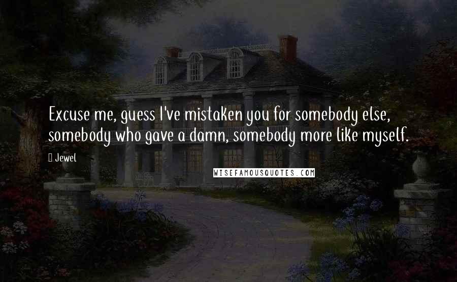 Jewel Quotes: Excuse me, guess I've mistaken you for somebody else, somebody who gave a damn, somebody more like myself.