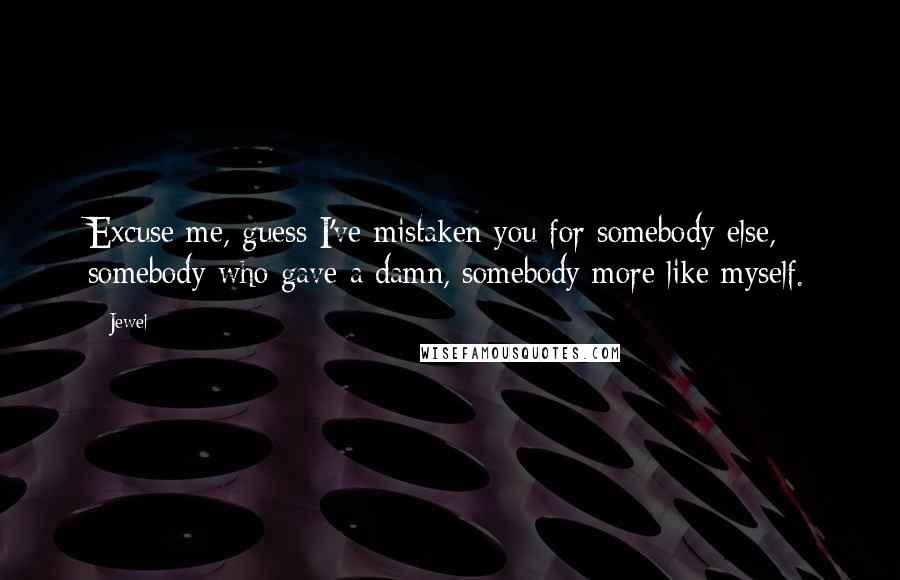 Jewel Quotes: Excuse me, guess I've mistaken you for somebody else, somebody who gave a damn, somebody more like myself.