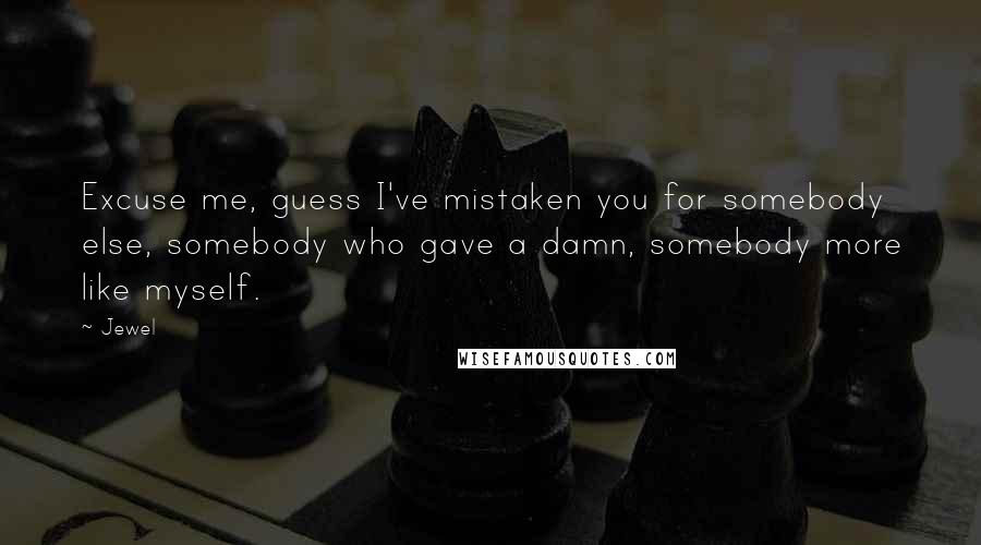 Jewel Quotes: Excuse me, guess I've mistaken you for somebody else, somebody who gave a damn, somebody more like myself.