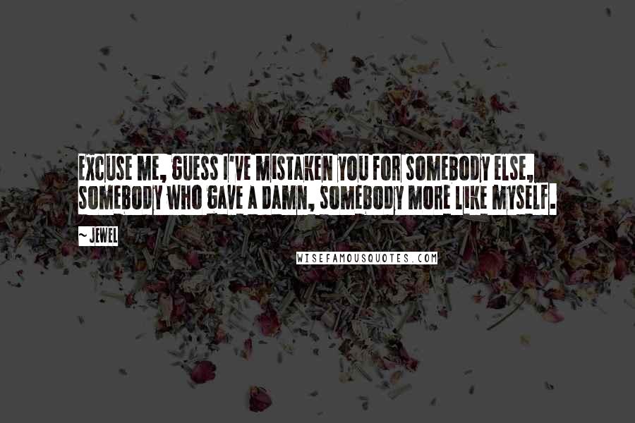 Jewel Quotes: Excuse me, guess I've mistaken you for somebody else, somebody who gave a damn, somebody more like myself.