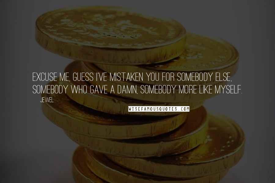 Jewel Quotes: Excuse me, guess I've mistaken you for somebody else, somebody who gave a damn, somebody more like myself.
