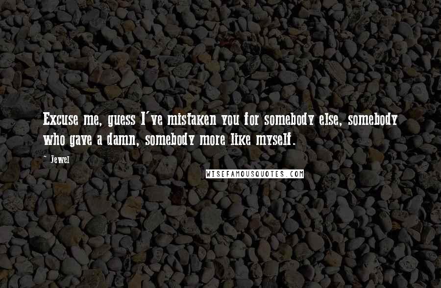 Jewel Quotes: Excuse me, guess I've mistaken you for somebody else, somebody who gave a damn, somebody more like myself.