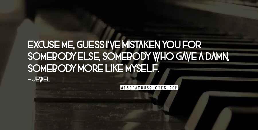 Jewel Quotes: Excuse me, guess I've mistaken you for somebody else, somebody who gave a damn, somebody more like myself.