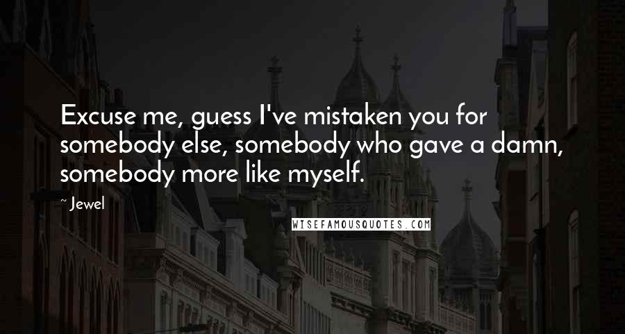 Jewel Quotes: Excuse me, guess I've mistaken you for somebody else, somebody who gave a damn, somebody more like myself.