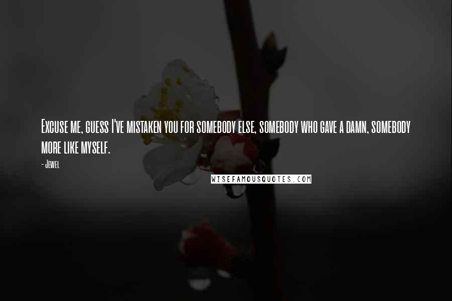 Jewel Quotes: Excuse me, guess I've mistaken you for somebody else, somebody who gave a damn, somebody more like myself.