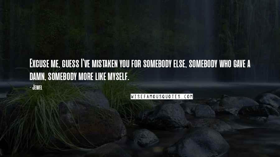 Jewel Quotes: Excuse me, guess I've mistaken you for somebody else, somebody who gave a damn, somebody more like myself.