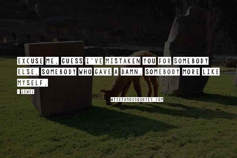 Jewel Quotes: Excuse me, guess I've mistaken you for somebody else, somebody who gave a damn, somebody more like myself.