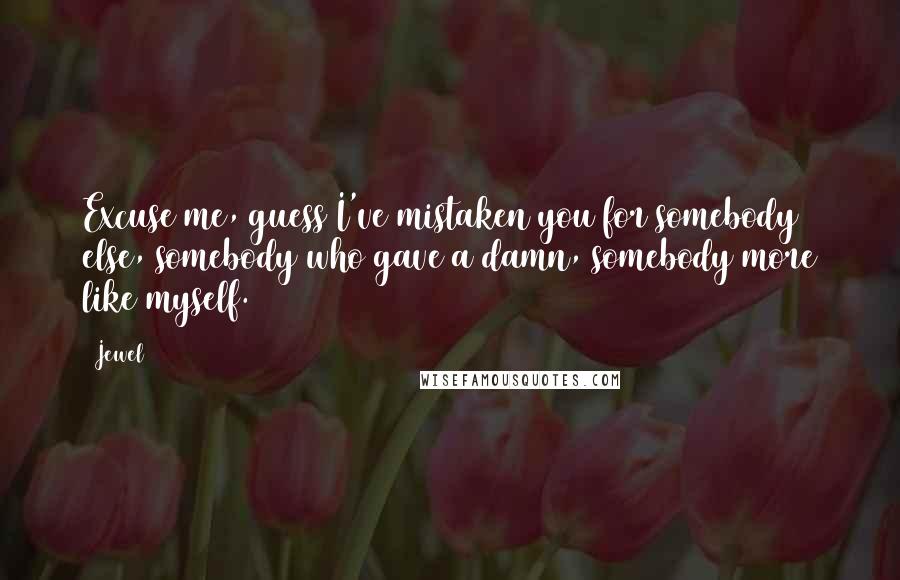 Jewel Quotes: Excuse me, guess I've mistaken you for somebody else, somebody who gave a damn, somebody more like myself.