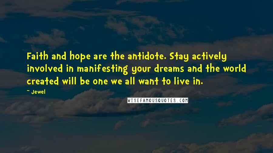 Jewel Quotes: Faith and hope are the antidote. Stay actively involved in manifesting your dreams and the world created will be one we all want to live in.