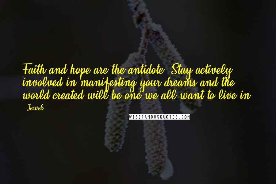 Jewel Quotes: Faith and hope are the antidote. Stay actively involved in manifesting your dreams and the world created will be one we all want to live in.