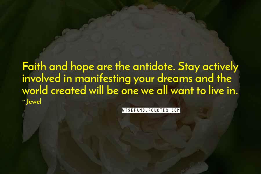 Jewel Quotes: Faith and hope are the antidote. Stay actively involved in manifesting your dreams and the world created will be one we all want to live in.