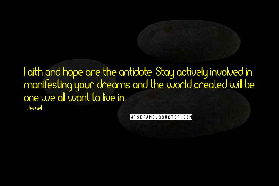 Jewel Quotes: Faith and hope are the antidote. Stay actively involved in manifesting your dreams and the world created will be one we all want to live in.