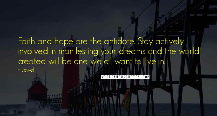 Jewel Quotes: Faith and hope are the antidote. Stay actively involved in manifesting your dreams and the world created will be one we all want to live in.