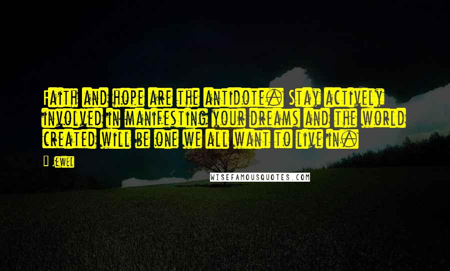 Jewel Quotes: Faith and hope are the antidote. Stay actively involved in manifesting your dreams and the world created will be one we all want to live in.