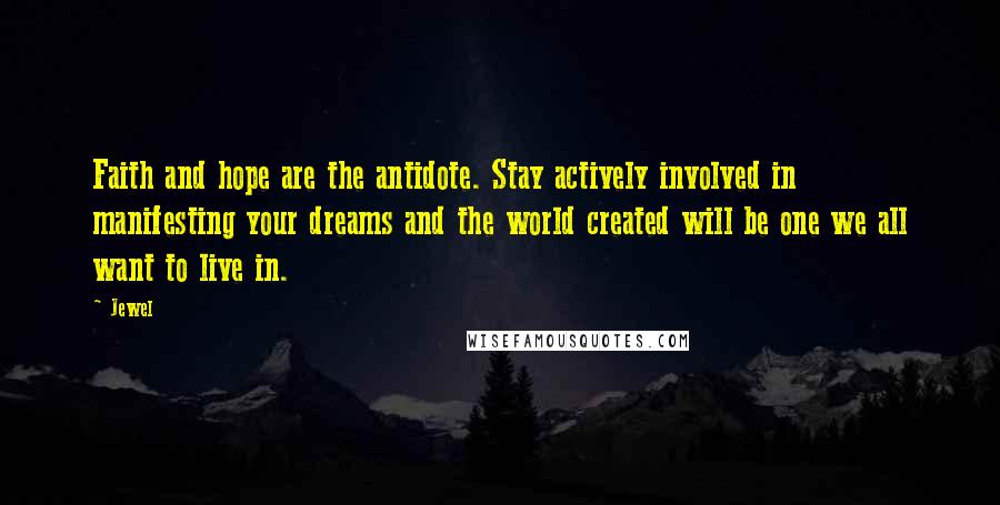 Jewel Quotes: Faith and hope are the antidote. Stay actively involved in manifesting your dreams and the world created will be one we all want to live in.